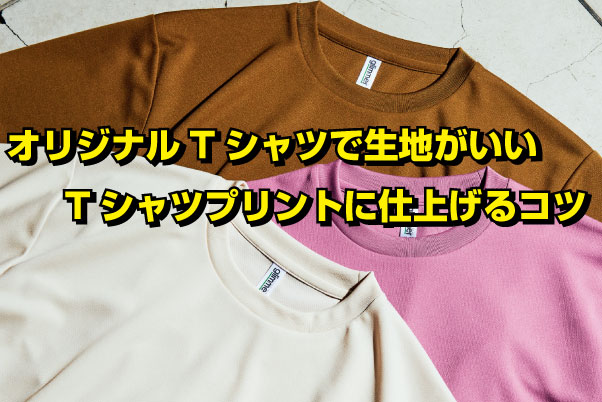 オリジナルTシャツで生地がいい      Tシャツプリントに仕上げるコツ